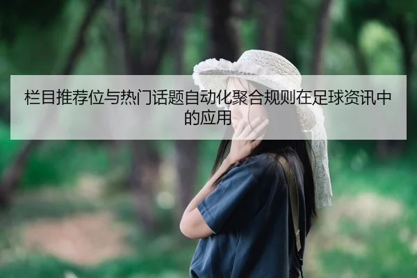 栏目推荐位与热门话题自动化聚合规则在足球资讯中的应用