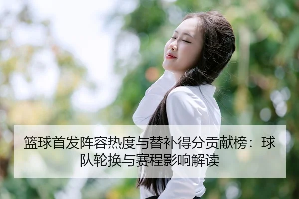 篮球首发阵容热度与替补得分贡献榜：球队轮换与赛程影响解读