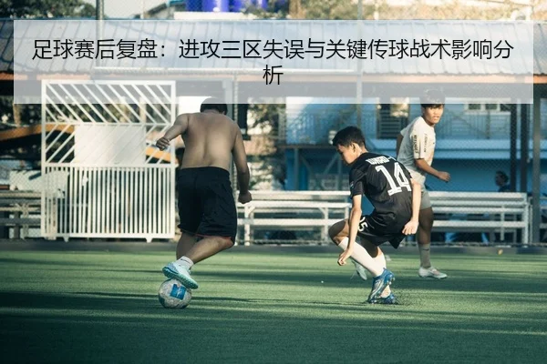 足球赛后复盘：进攻三区失误与关键传球战术影响分析